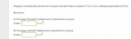 Радиусы оснований усечённого конуса соответственно равны 7 см и 4 см, образующая равна 18 см. Вычисл