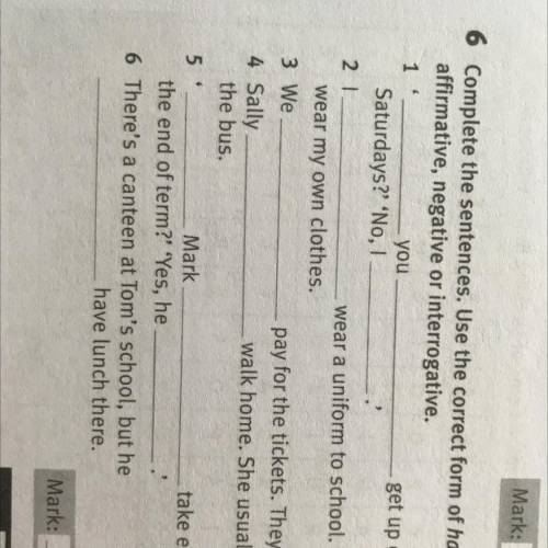 6 Complete the sentences. Use the correct form of have to: affirmative, negative or interrogative, 1