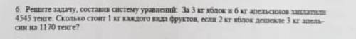 6. Решите задачу, соста систему уравнений за 3 кг яблок и 6 кг апельсинов 4545 тенге. Сколько стоит 