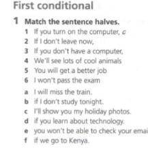 First conditional 1 Match the sentence halves. 1 If you turn on the computer, 2 If I don't leave now