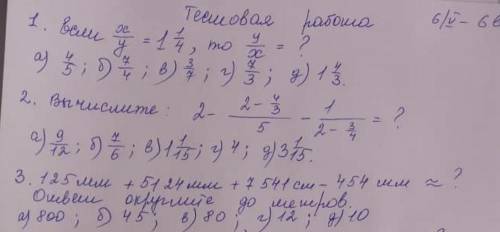 1.если x/y= 1 1/4, то y/x=? а) 4/5 б) 7/4 в) 3/7 г) 7/3 д) 1 4/3 2.вычислите 2- 2-4/3 /5 - 1/2-3/4=?