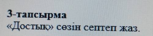3-тапсырма«Достық» сөзін септеп жаз.​