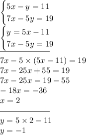 \begin{cases}5x - y = 11 \\ 7x - 5y = 19 \end{cases} \\ \begin{cases}y = 5x - 11 \\ 7x - 5y = 19 \end{cases} \\ \overline{ \qquad \qquad \qquad} \\ 7x - 5 \times (5x - 11) = 19 \\ 7x - 25x + 55 = 19 \\ 7x - 25x = 19 - 55 \\ - 18x = - 36 \\ x = 2 \\ \overline{ \qquad \qquad \qquad} \\ y = 5 \times 2 - 11 \\ y = - 1