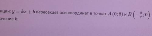 График функции: у = kx + b пересекает оси координат в точках А (0;8) и B(-8/7;0). Найдите значение k