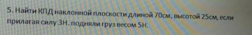 Найти КПД наклонной плоскости длиной 70см, высотой 25см, если прилагая силу ЗН. подняли груз весом 5