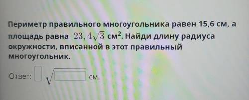 Периметр правильного многоугольника равен 15,6 см, а площадь равна 23, 4√3 см² Найди длину радиусаок