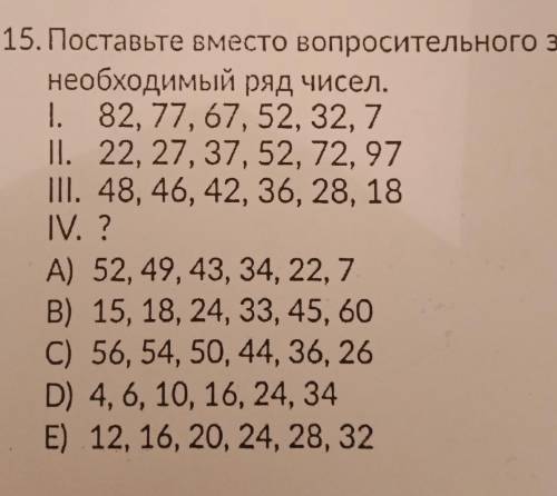 15. Поставьте вместо вопросительного знака необходимый ряд чисел.I. 82, 77, 67, 52, 32, 7II. 22, 27,