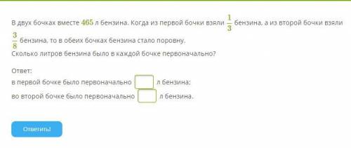 В двух бочках вместе 465 л бензина. Когда из первой бочки взяли 1/3 бензина, а из второй бочки взяли