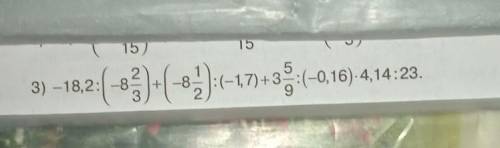 –18,2:( -8 2,3)+(-8 1,3):(-1,7) +3 5,9-(-0.16) 4,14:23=по действиям розпешите​