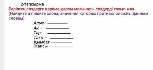 2-тапсырма Берілген сөздерге қарама-қарсы мағыналы сөздерді тауып жаз. (Найдите и пишите слова, знач