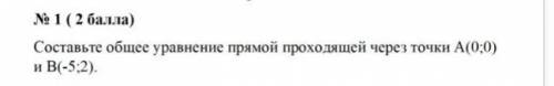 Составьте общее уравнение прямой проходящей через точки А(0:0) и В-5:2)​