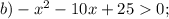 b) -x ^{2} - 10x + 25 0;