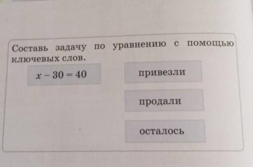 Составь задачу по уравнению с ) ключевых слов.привезлиx - 30 = 40продалиосталось​