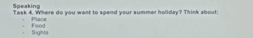 Speaking Task 4. Wheredo you want to spend your summer holiday? Think about:PlaceFood ​