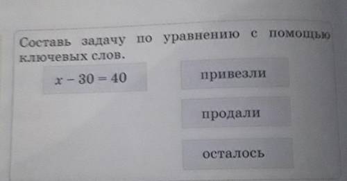 Составь задачу по уравнению с Ключевых слов.Я могу- 30 = 40привезлиСИНТЕЗмодели-ровать решениепросты