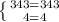 \left \{ {{343=343} \atop {4=4}} \right.