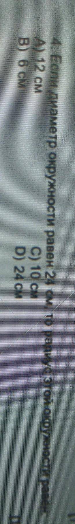 4. Если диаметр окружности равен 24 см, то радиус этой окружности равен: А) 12 смC) 10 смВ) 6 смD) 2