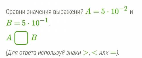 Сравни значения выражений A= 5⋅10−2 и B= 5⋅10−1. A B (Для ответа используй знаки >, < или =).