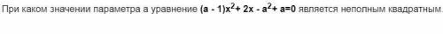 При каком значении параметра а уравнение (a - 1)x2+ 2x - a2+ a=0 является неполным квадратным