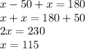 x - 50 + x = 180 \\ x + x = 180 + 50 \\ 2x = 230 \\ x = 115