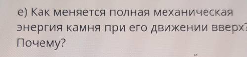 Е) Как меняется полная механическаяэнергия камня при его движении вверх?Почему?​