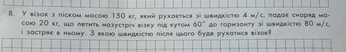 8. У візок з піском масою 150 кг, який рухається зі швидкістю 4 м/с, падає снаряд масою 20 кг, що ле