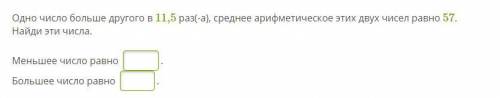 Одно число больше другого в 11,5 раз(-а), среднее арифметическое этих двух чисел равно 57. Найди эти