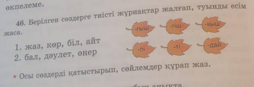 46. Берілген сөздерге тиісті жұрнақтар жалғап, туынды есім -ҚЫШ-ҒЫШжаса.-дай1, жаз, көр, біл, айт2.