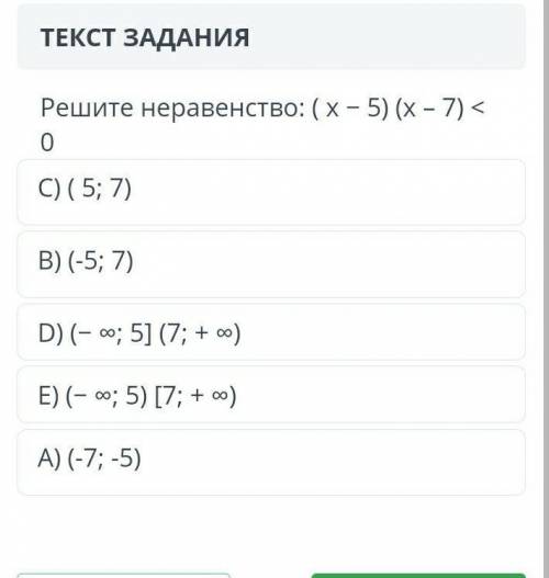 Решите неравенство: ( x - 5) (x - 7) <0 C) (5; 7)B) (-5; 7)D) (- ∞; 5] (7; + ∞)E) (- ∞; 5) [7; +