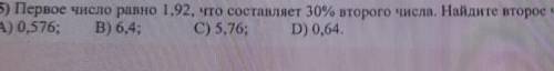 5) Первое число равно 1.92, что составляет 30 второго числа. Найдите второе число А)0.576 В)6.4 С)5.