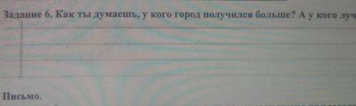 Задание 6. Как ты думаешь, у кого город получился больше? А у кого лучше?Письмо.​