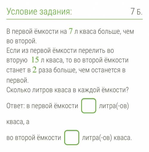 В первой ёмкости на 7 л кваса больше, чем во второй. Если из первой ёмкости перелить во вторую 15 л