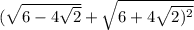 ( \sqrt{6 - 4 \sqrt{2} } + \sqrt{6 + 4 \sqrt{2) {}^{2} } }