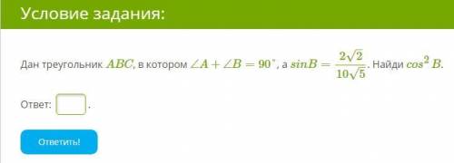 . Дан треугольник ABC, в котором ∠A+∠B=90°, а sinB=2√2/√10√5. Найди cosB.в квадрате.