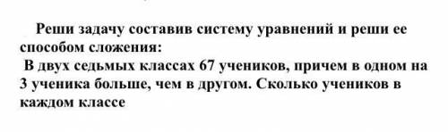 Реши задачу составив систему уравнений и реши ее сложения: В двух седьмых классах 67 учеников, приче