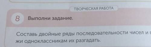 ТВОРЧЕСКАЯ РАБОТА 8Выполни задание.Составь двойные ряды последовательности чисел и предло-жи однокла