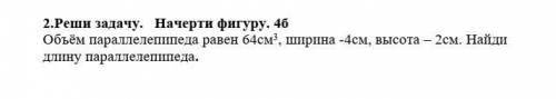 Реши Задачу.Начерти фигуру Объём параллелепипеда равен 64см³,ширина -4см, высота-2см.Найди длину рар