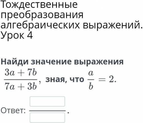 Найди значение выражения 3а+7б/7а+3б зная что а/б=2​