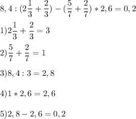 8,4:(2\dfrac{1}{3} +\dfrac{2}{3} )-(\dfrac{5}{7}+\dfrac{2}{7})*2,6=0,21)2\dfrac{1}{3} +\dfrac{2}{3}=32)\dfrac{5}{7}+\dfrac{2}{7}=13)8,4:3=2,84)1*2,6=2,65)2,8-2,6=0,2