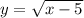 y = \sqrt{x - 5}