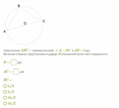 Треугольник ABC — прямоугольный, ∢ A=60° и AB= 5 дм. Вычисли стороны треугольника и радиус R описанн