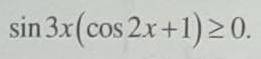 с тригонометрическим неравенством, нужно решение: sin3x(cos2x+1)>=0 ответ: [(2Пn)/3; П/3+(Пn)/2]