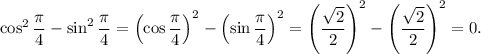 \cos^{2} \dfrac{\pi}{4} - \sin^{2} \dfrac{\pi}{4} = \left(\cos \dfrac{\pi }{4} \right)^{2} - \left(\sin \dfrac{\pi }{4} \right)^{2} = \left(\dfrac{\sqrt{2}}{2} \right)^{2} - \left(\dfrac{\sqrt{2}}{2} \right)^{2} = 0.