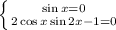 \left \{ {{\sin x = 0} \atop {2\cos x\sin 2x -1=0}} \right.