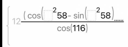 12(cos^2 58 - sin^2 58) /cos(116)