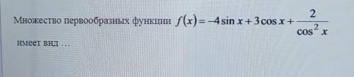 варианты ответа: 1) 4cosx - 3sinx + 2tgx + C2) 4cosx + 3sinx + 2tgx + C3) -4cosx + 3sinx + 2tgx + C4