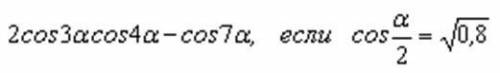 Вычислить значение2cos3acos4a-cos7a, если cos a/2 = 0,8