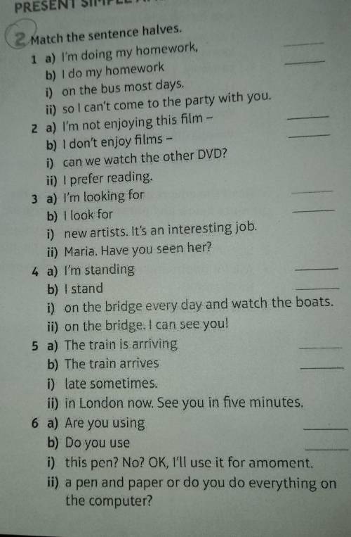 2 Match the sentence halves. 1 a) I'm doing my homework, b) I do my homework i) on the bus most days