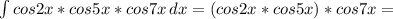 \int\limits {cos2x*cos5x*cos7x} \, dx = (cos2x*cos5x)*cos7x =