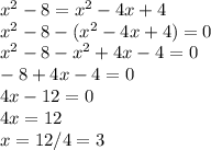 x^{2} - 8 = x^2 - 4x + 4\\x^2 - 8 - (x^2 - 4x + 4) = 0\\x^2 - 8 - x^2 + 4x - 4 = 0\\-8 + 4x - 4 = 0\\4x - 12 = 0\\4x = 12\\x = 12 / 4 = 3